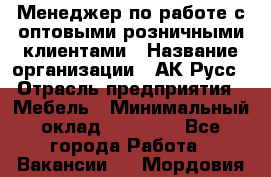 Менеджер по работе с оптовыми/розничными клиентами › Название организации ­ АК-Русс › Отрасль предприятия ­ Мебель › Минимальный оклад ­ 35 000 - Все города Работа » Вакансии   . Мордовия респ.